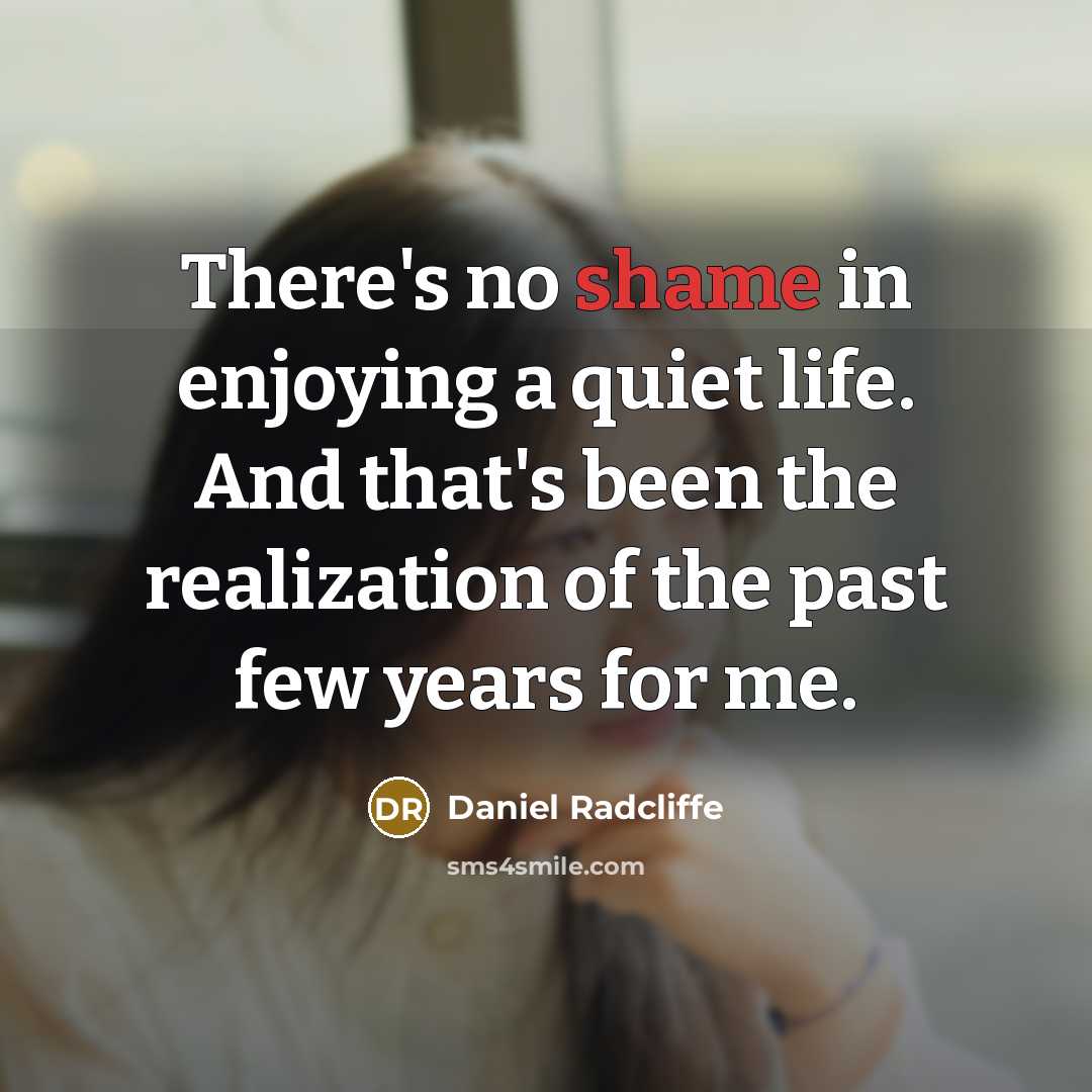 “There's no shame in enjoying a quiet life. And that's been the realization of the past few years for me.” quote by Daniel Radcliffe