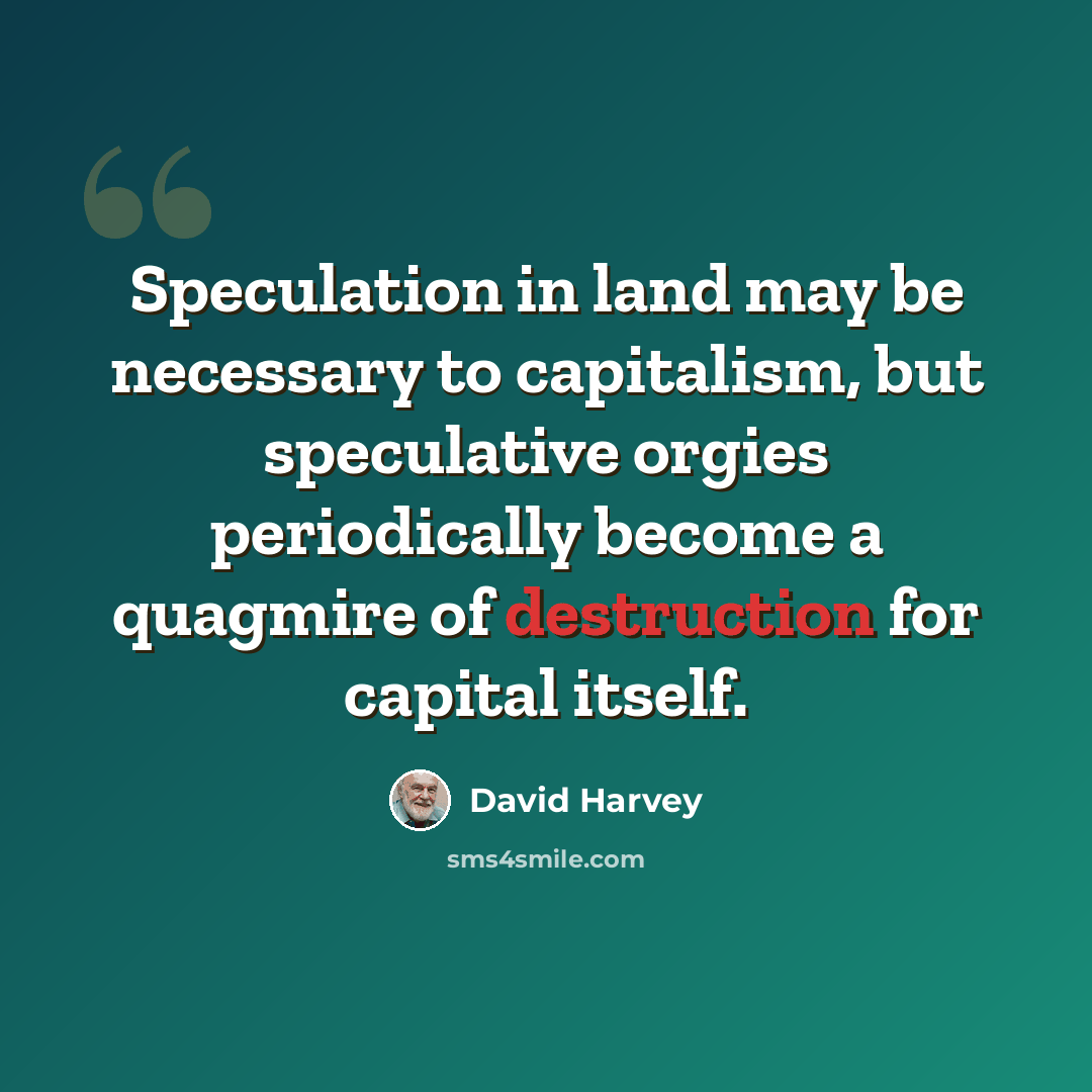 “Speculation in land may be necessary to capitalism, but speculative orgies periodically become a quagmire of destruction for capital itself.” quote by David Harvey
