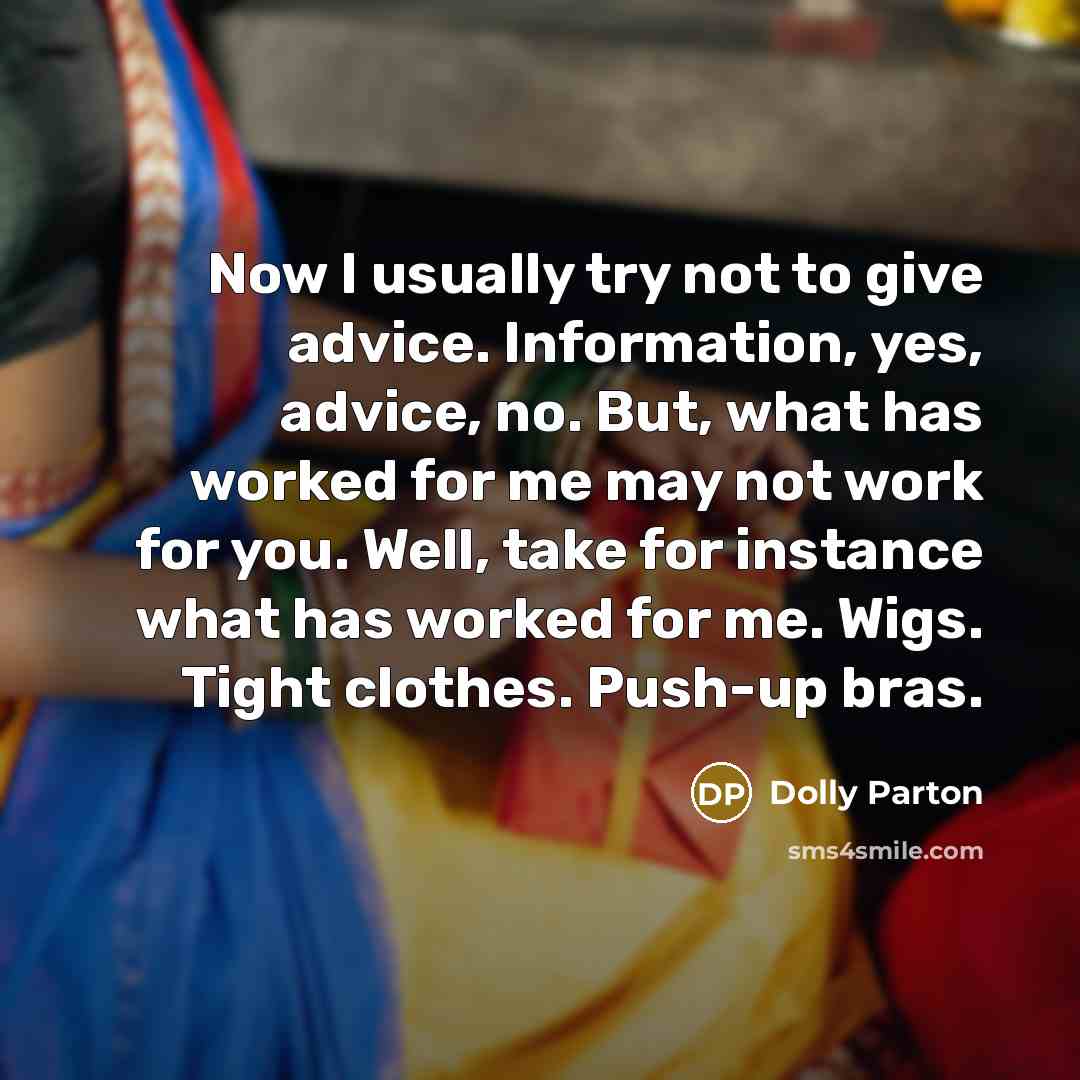 “Now I usually try not to give advice. Information, yes, advice, no. But, what has worked for me may not work for you. Well, take for instance what has worked for me. Wigs. Tight clothes. Push-up bras.” quote by Dolly Parton