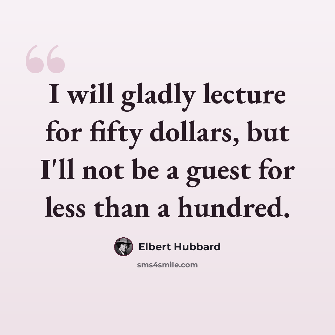 “I will gladly lecture for fifty dollars, but I'll not be a guest for less than a hundred.” quote by Elbert Hubbard
