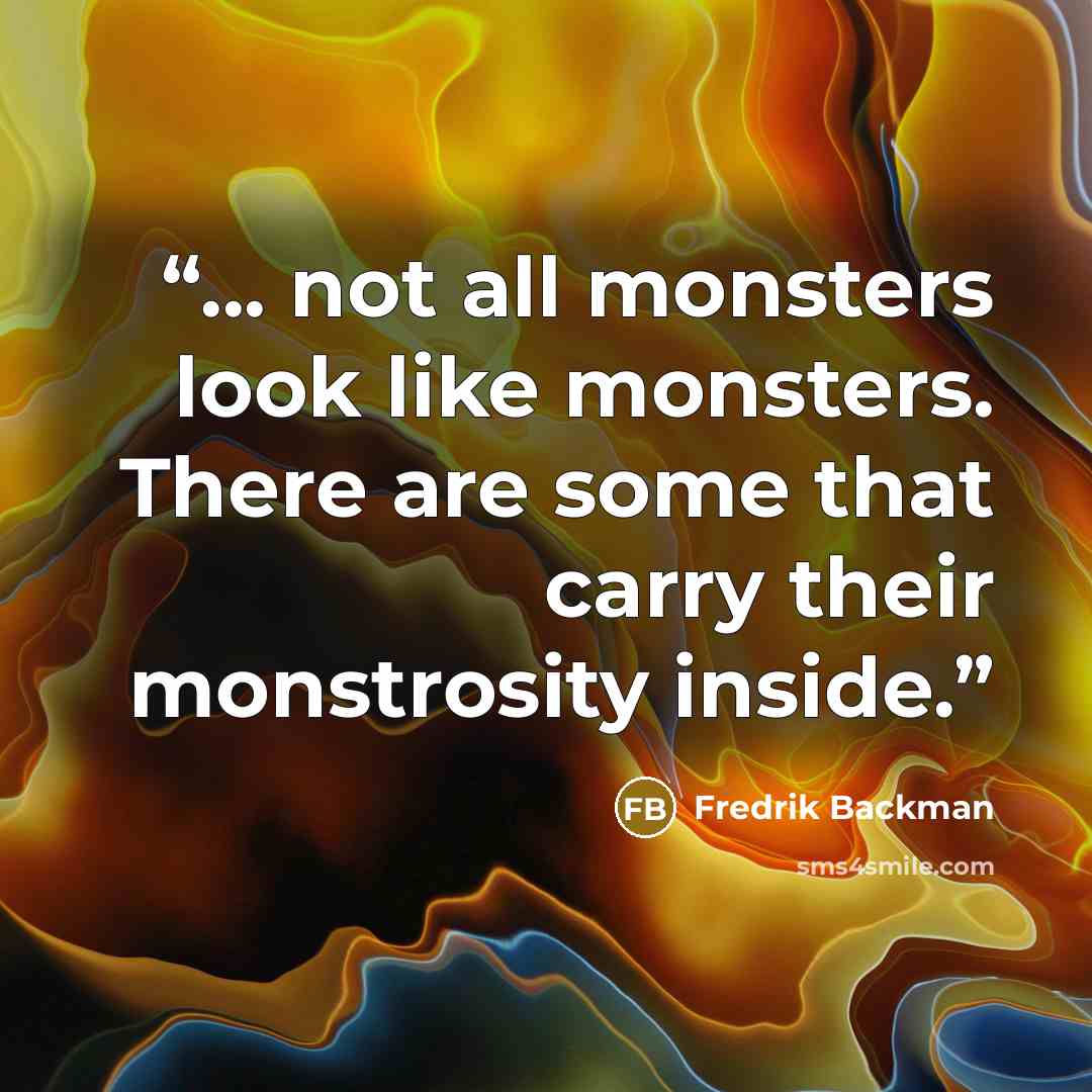 “... not all monsters look like monsters. There are some that carry their monstrosity inside.” quote by Fredrik Backman