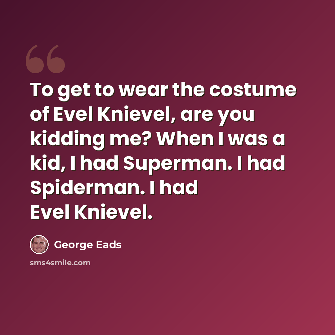 “To get to wear the costume of Evel Knievel, are you kidding me? When I was a kid, I had Superman. I had Spiderman. I had Evel Knievel.” quote by George Eads