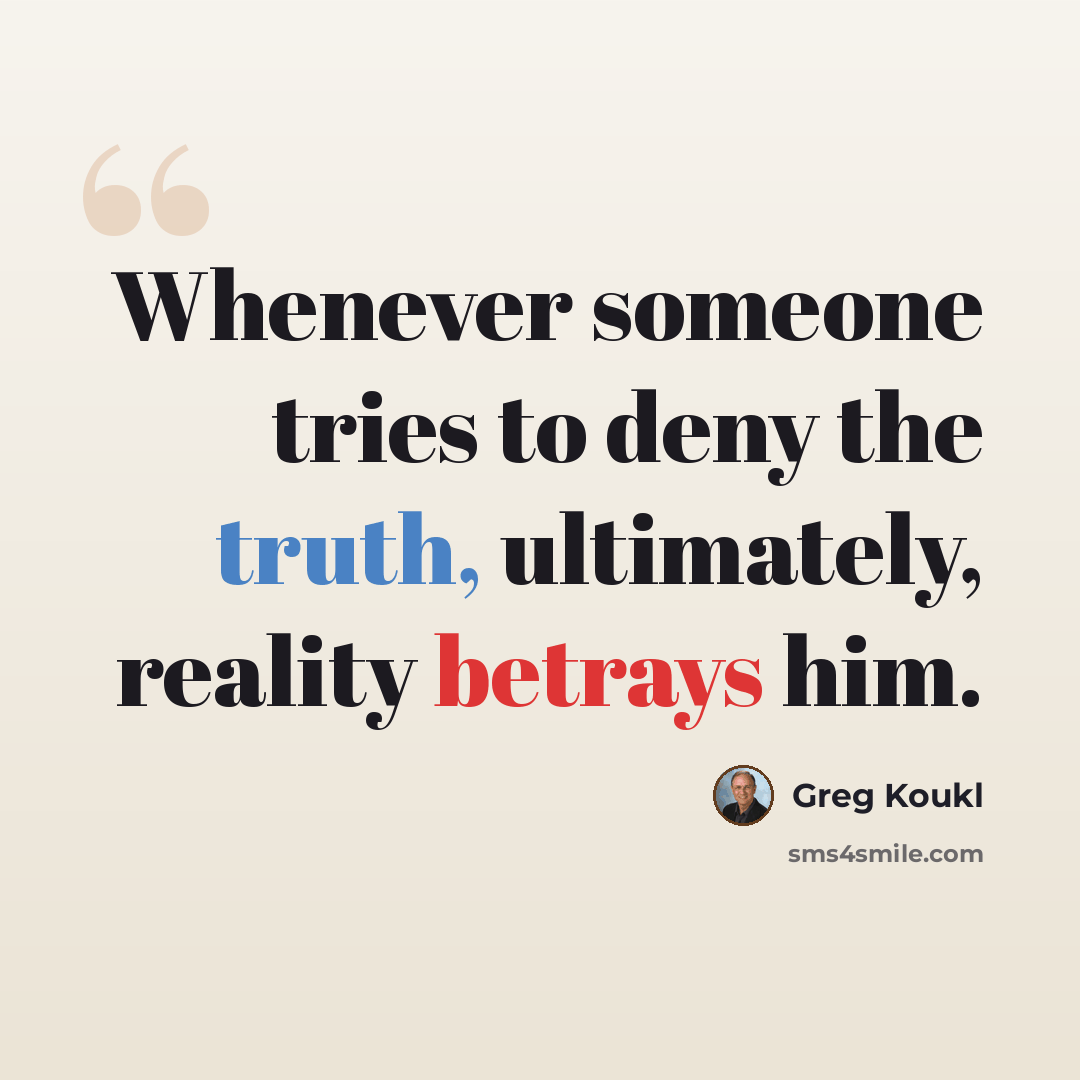 “Whenever someone tries to deny the truth, ultimately, reality betrays him.” quote by Greg Koukl