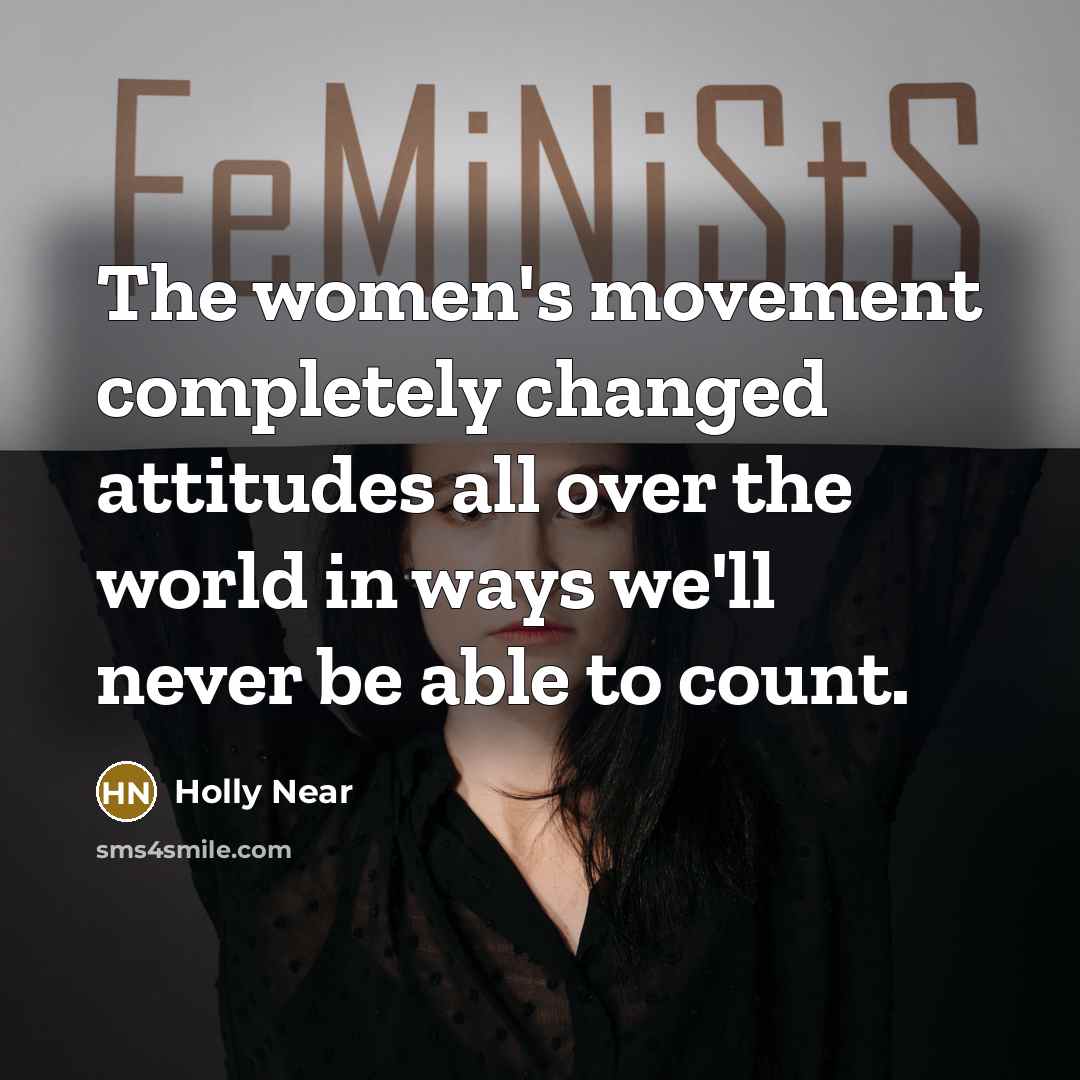 “The women's movement completely changed attitudes all over the world in ways we'll never be able to count.” quote by Holly Near