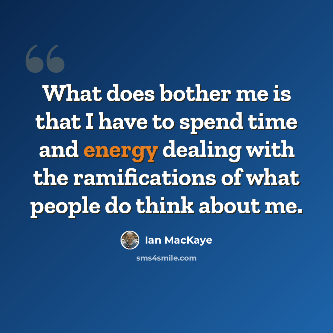 “What does bother me is that I have to spend time and energy dealing with the ramifications of what people do think about me.” quote by Ian MacKaye