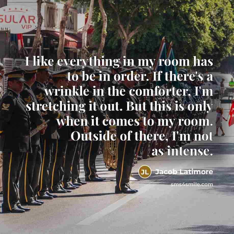 “I like everything in my room has to be in order. If there's a wrinkle in the comforter, I'm stretching it out. But this is only when it comes to my room. Outside of there, I'm not as intense.” quote by Jacob Latimore