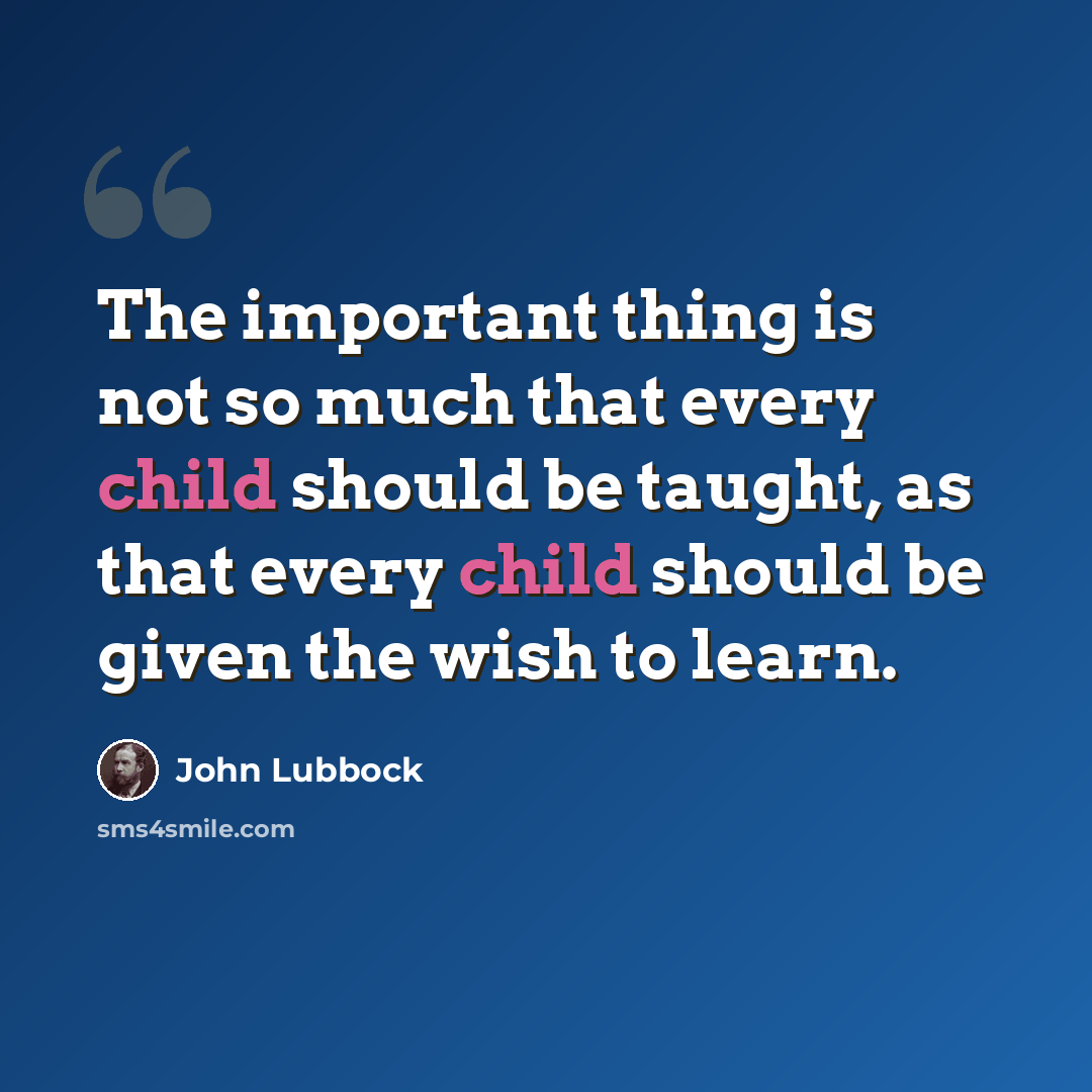 “The important thing is not so much that every child should be taught, as that every child should be given the wish to learn.” quote by John Lubbock