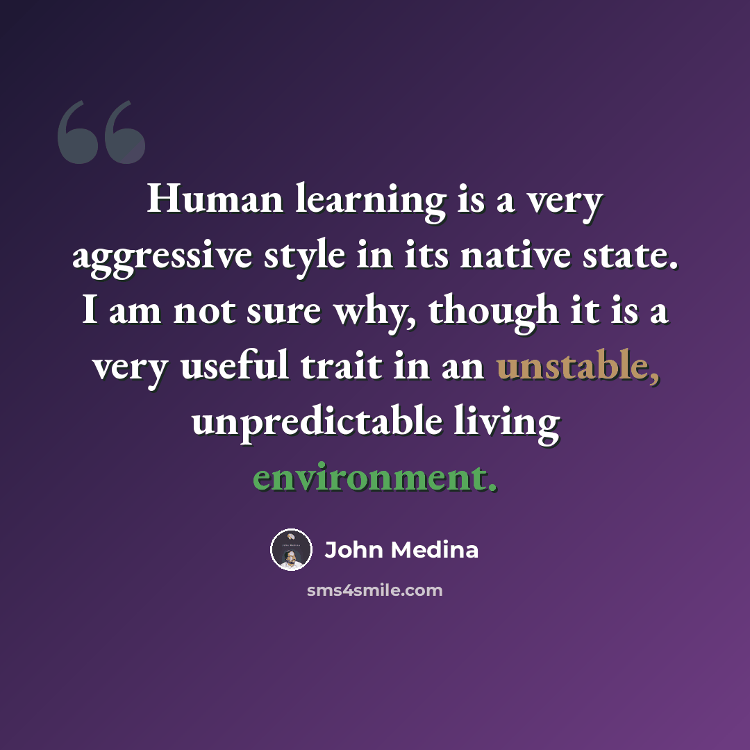 “Human learning is a very aggressive style in its native state. I am not sure why, though it is a very useful trait in an unstable, unpredictable living environment.” quote by John Medina