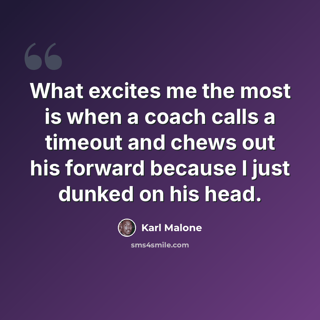 “What excites me the most is when a coach calls a timeout and chews out his forward because I just dunked on his head.” quote by Karl Malone