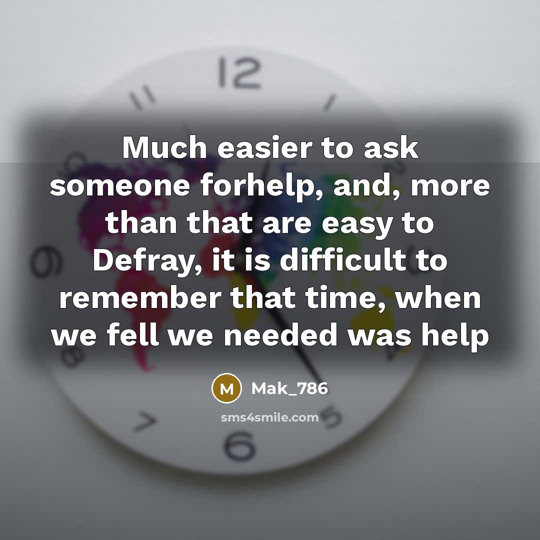 “Much easier to ask someone forhelp, and, more than that are easy to Defray, it is difficult to remember that time, when we fell we needed was help” quote by Mak_786