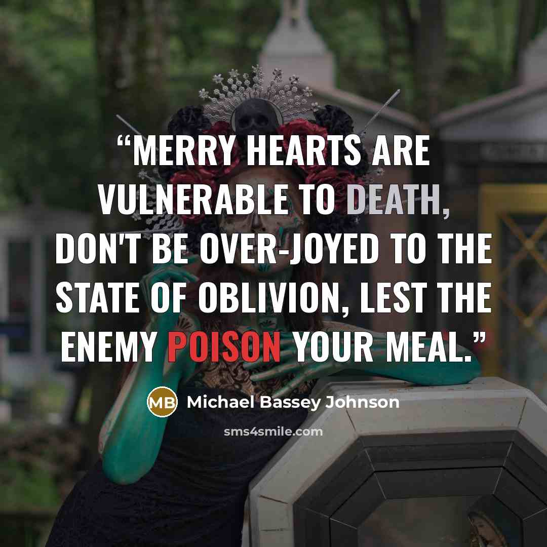 “Merry hearts are vulnerable to death, don't be over-joyed to the state of oblivion, lest the enemy poison your meal.” quote by Michael Bassey Johnson