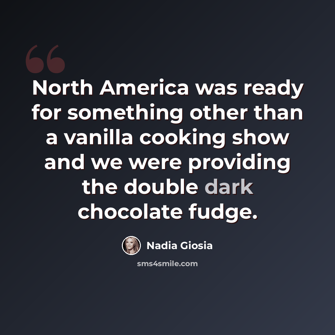 “North America was ready for something other than a vanilla cooking show and we were providing the double dark chocolate fudge.” quote by Nadia Giosia