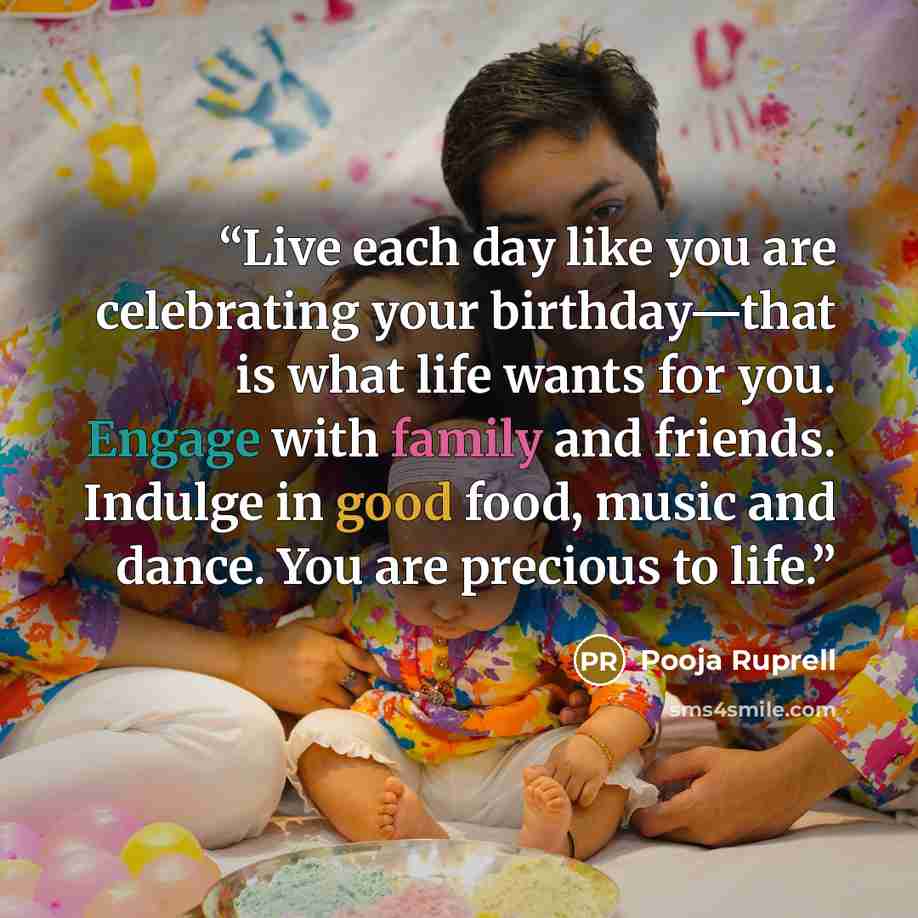“Live each day like you are celebrating your birthday—that is what life wants for you. Engage with family and friends. Indulge in good food, music and dance. You are precious to life.” quote by Pooja Ruprell