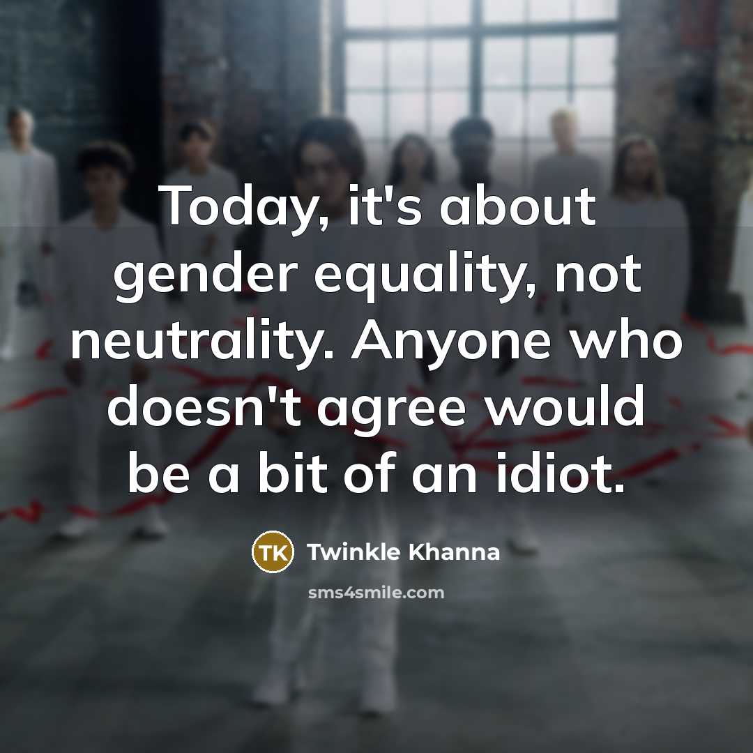 “Today, it's about gender equality, not neutrality. Anyone who doesn't agree would be a bit of an idiot.” quote by Twinkle Khanna
