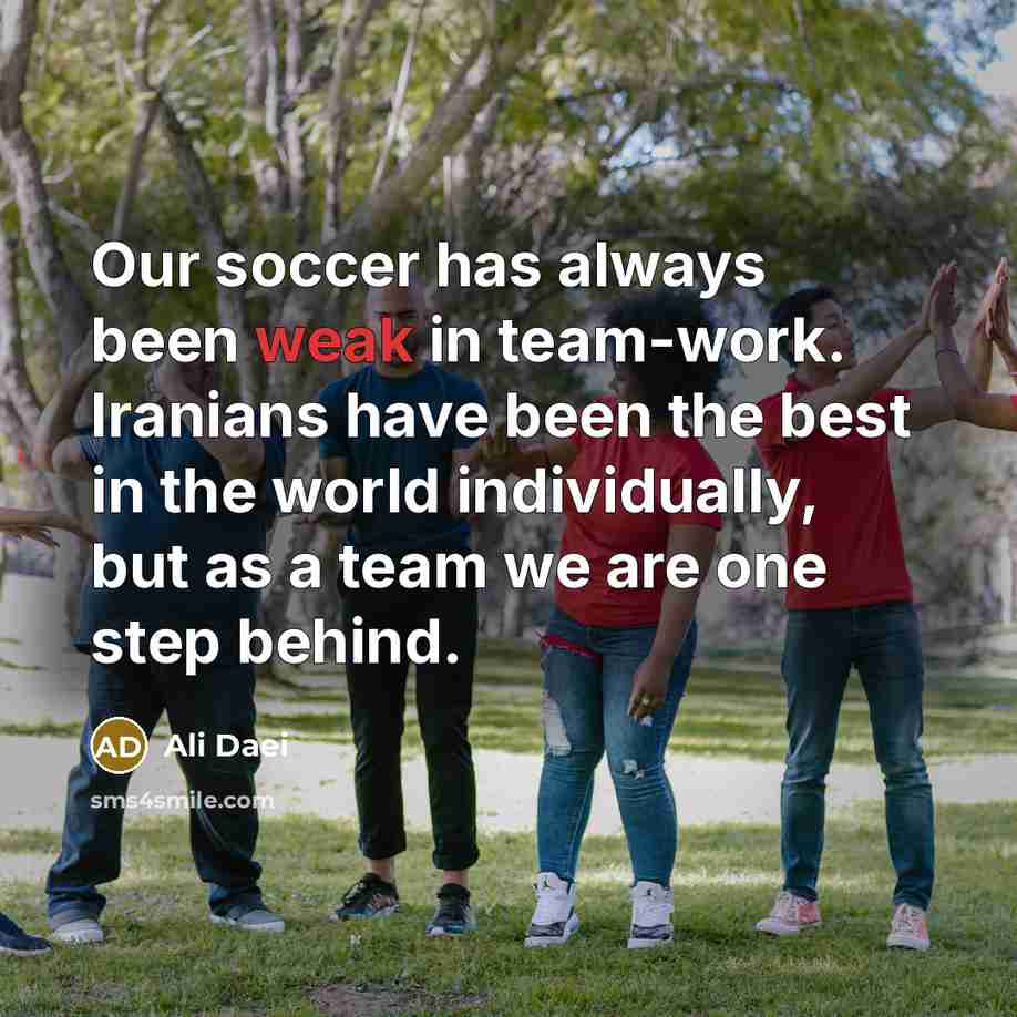 “Our soccer has always been weak in team-work. Iranians have been the best in the world individually, but as a team we are one step behind.” quote by Ali Daei