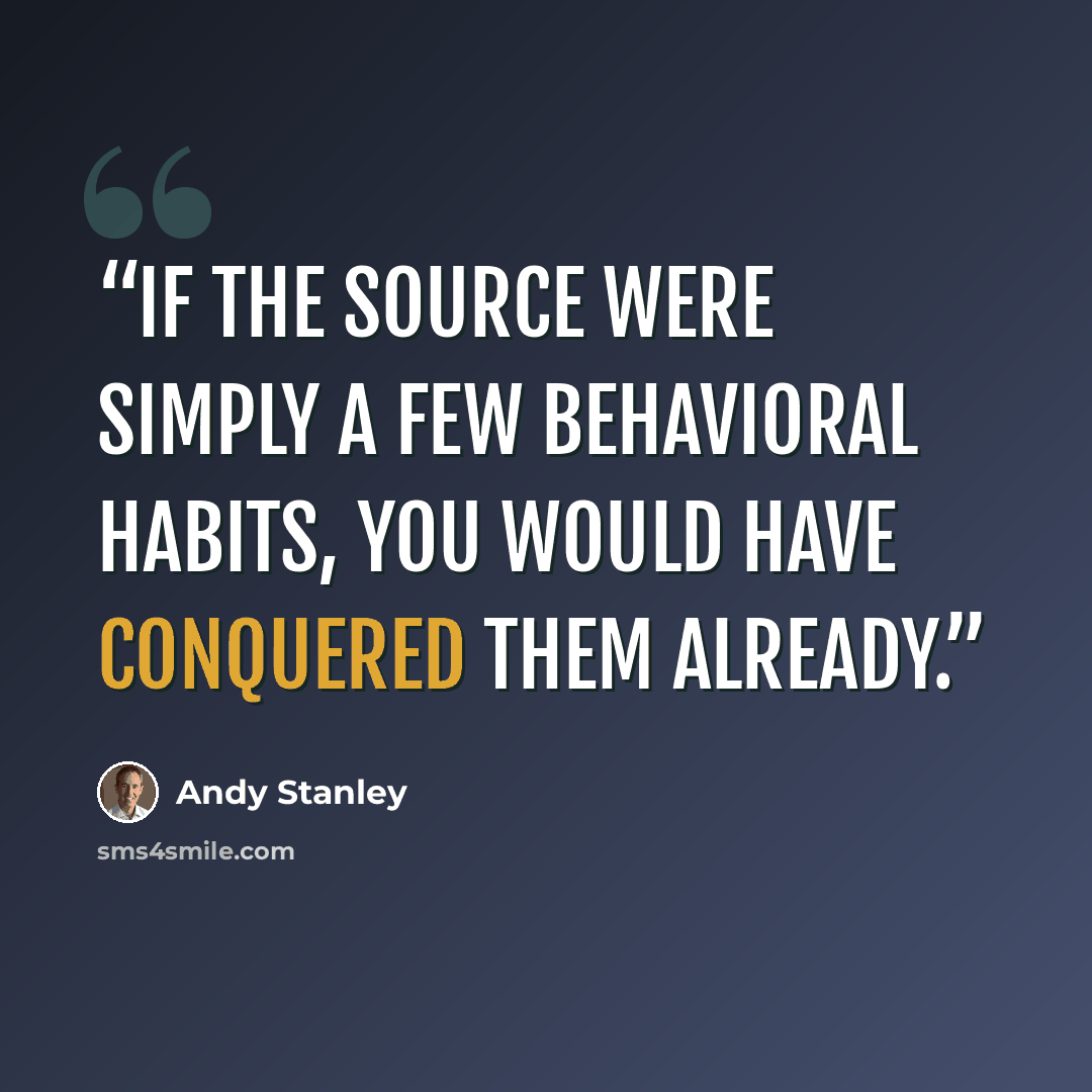 “If the source were simply a few behavioral habits, you would have conquered them already.” quote by Andy Stanley