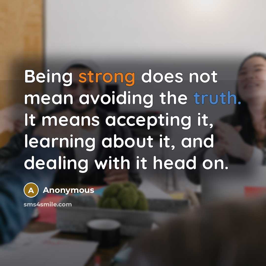 “Being strong does not mean avoiding the truth. It means accepting it, learning about it, and dealing with it head on.” quote by Anonymous