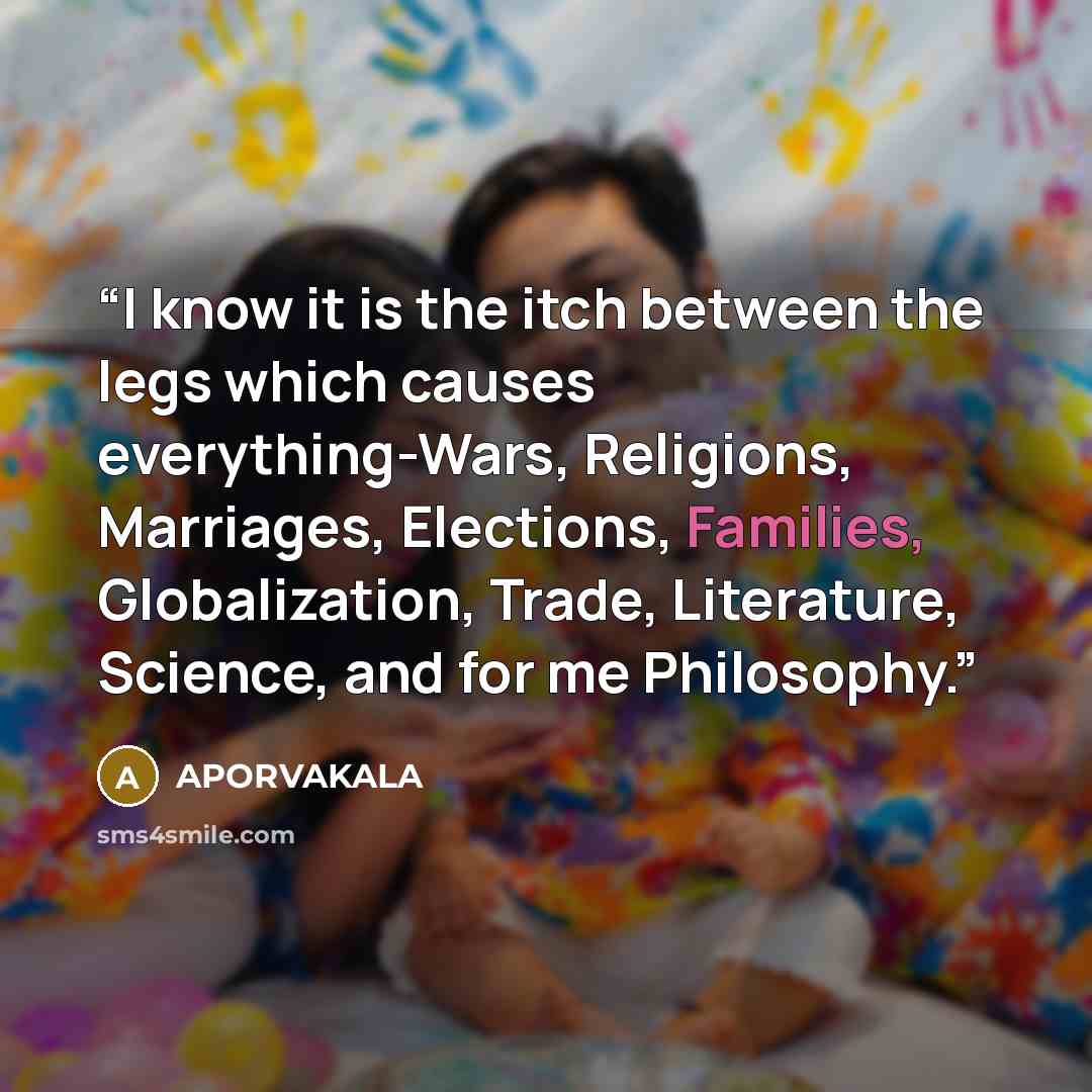 “I know it is the itch between the legs which causes everything-Wars, Religions, Marriages, Elections, Families, Globalization, Trade, Literature, Science, and for me Philosophy.” quote by APORVAKALA