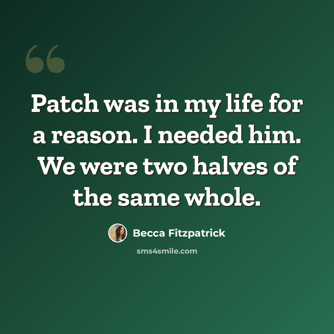 “Patch was in my life for a reason. I needed him. We were two halves of the same whole.” quote by Becca Fitzpatrick