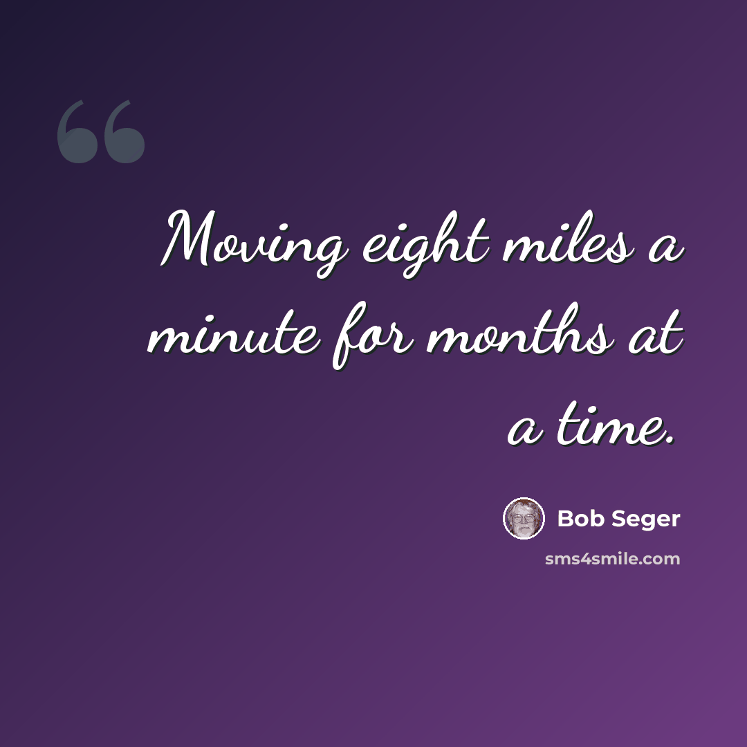 “Moving eight miles a minute for months at a time.” quote by Bob Seger