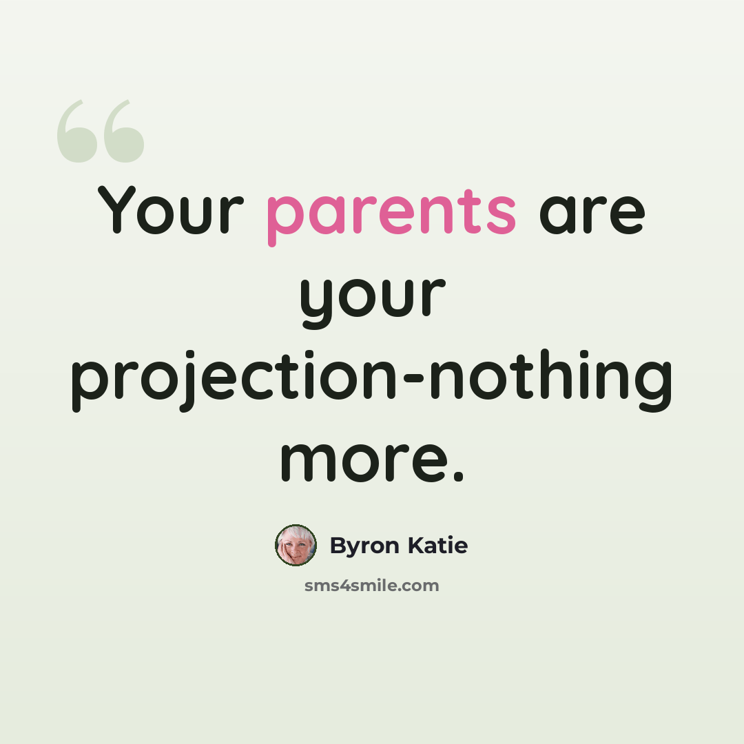 “Your parents are your projection-nothing more.” quote by Byron Katie