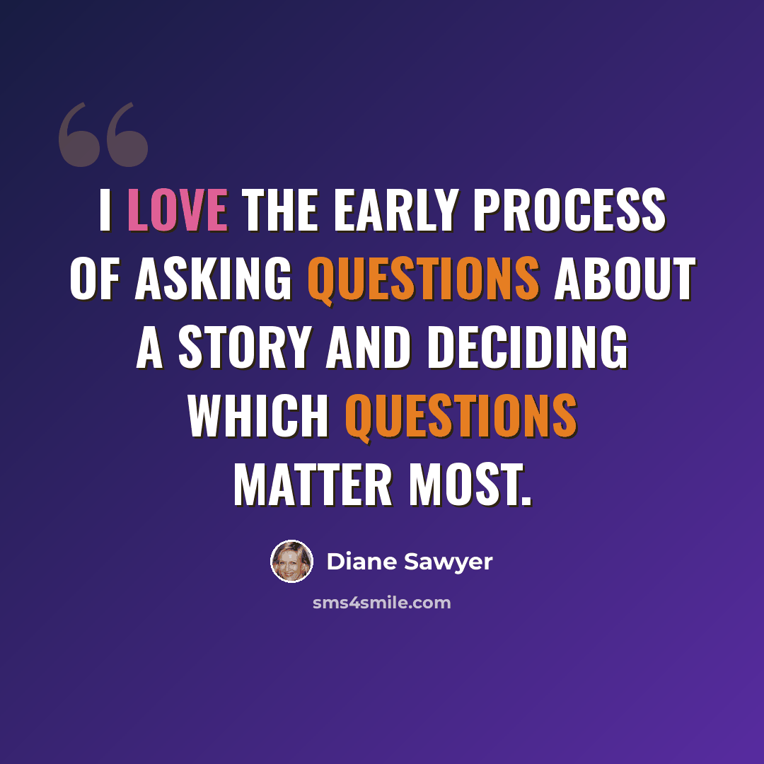 “I love the early process of asking questions about a story and deciding which questions matter most.” quote by Diane Sawyer