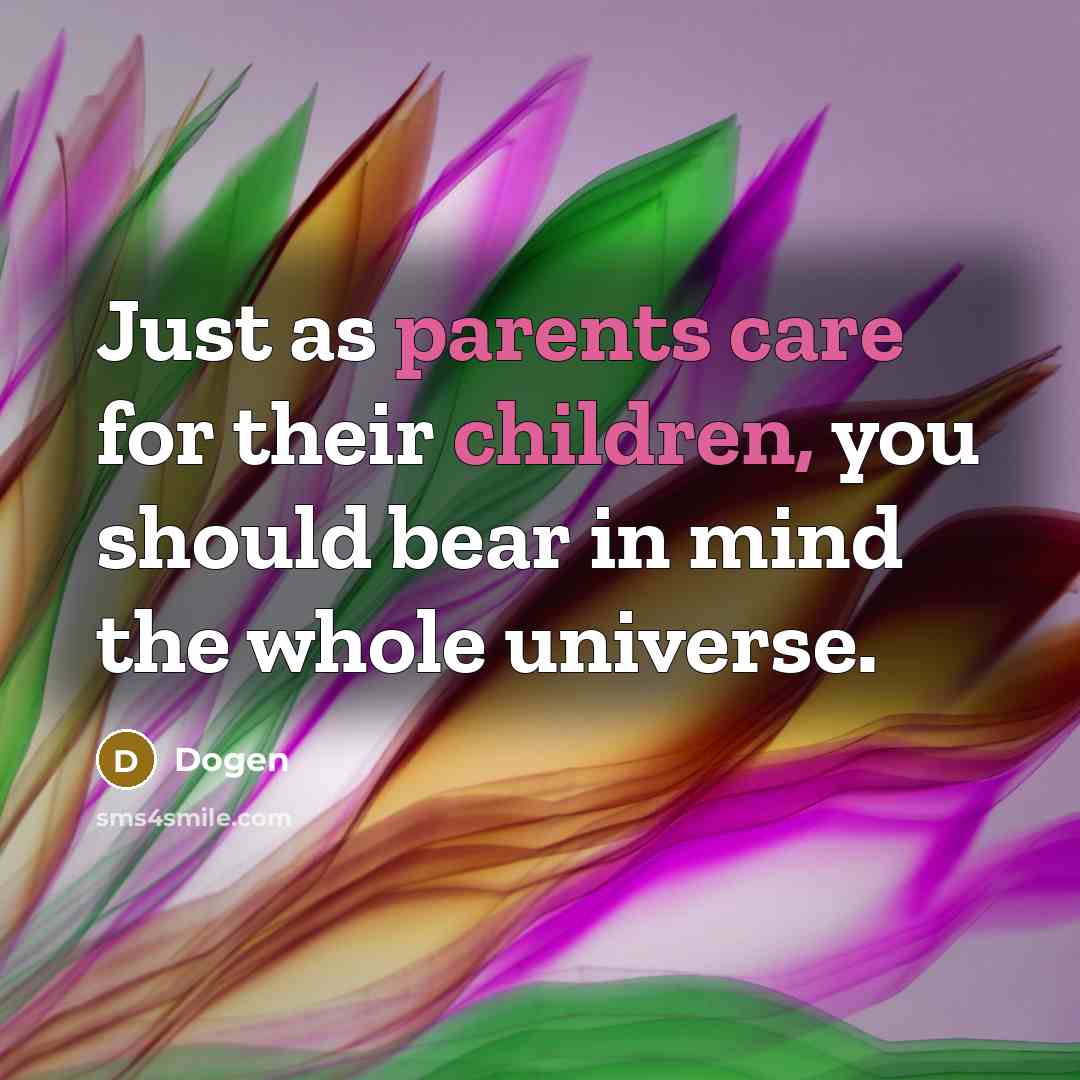 “Just as parents care for their children, you should bear in mind the whole universe.” quote by Dogen