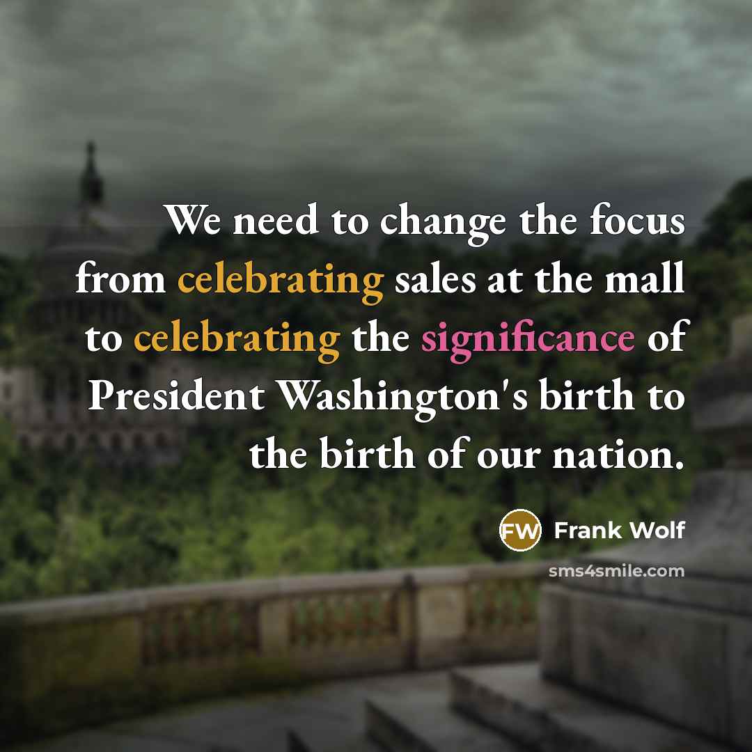 “We need to change the focus from celebrating sales at the mall to celebrating the significance of President Washington's birth to the birth of our nation.” quote by Frank Wolf