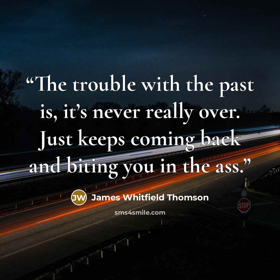 “The trouble with the past is, it’s never really over. Just keeps coming back and biting you in the ass.” quote by James Whitfield Thomson