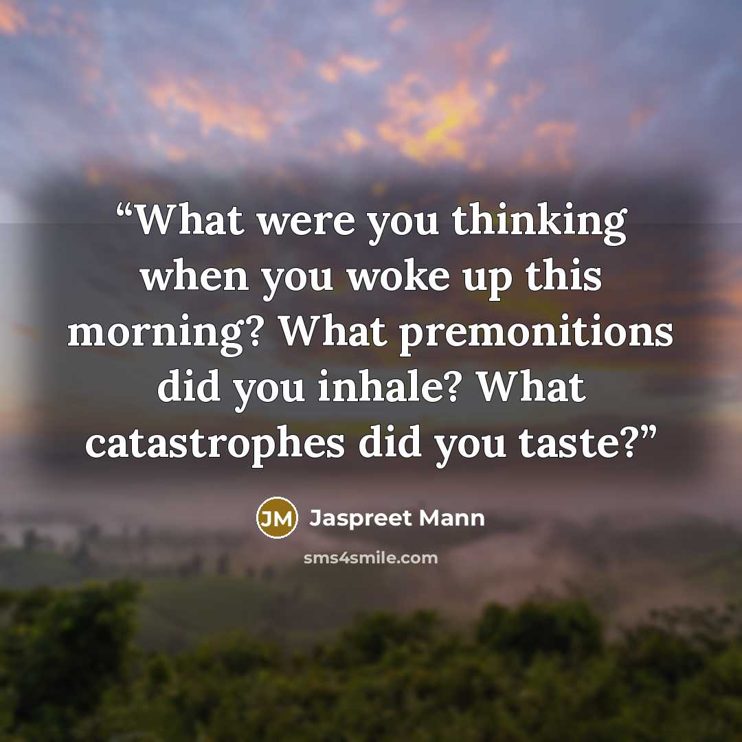 “What were you thinking when you woke up this morning? What premonitions did you inhale? What catastrophes did you taste?” quote by Jaspreet Mann