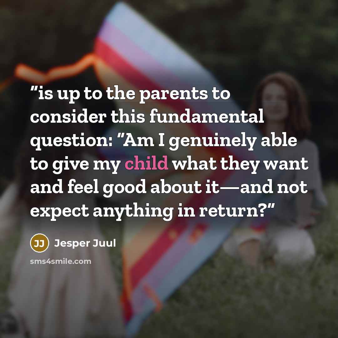 “is up to the parents to consider this fundamental question: “Am I genuinely able to give my child what they want and feel good about it—and not expect anything in return?” quote by Jesper Juul