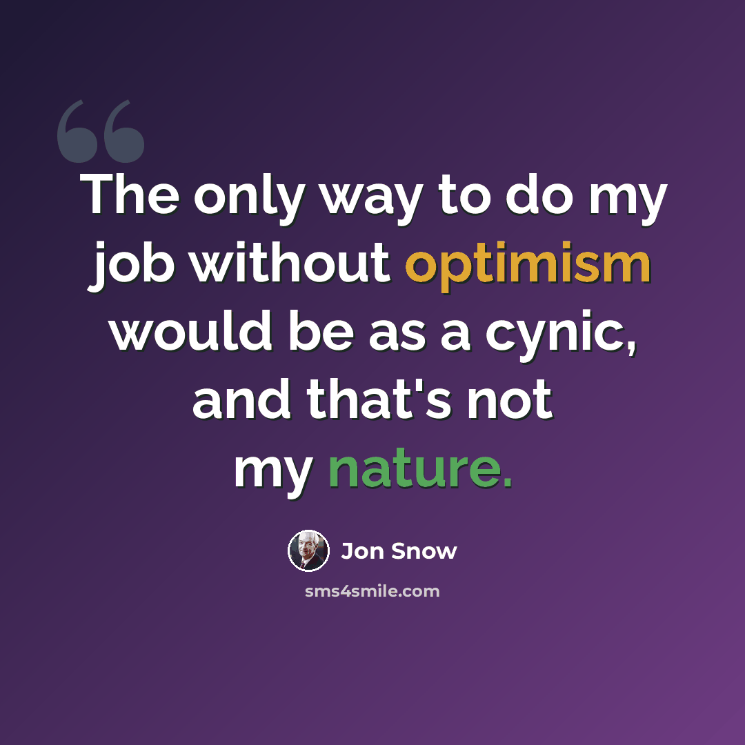 “The only way to do my job without optimism would be as a cynic, and that's not my nature.” quote by Jon Snow