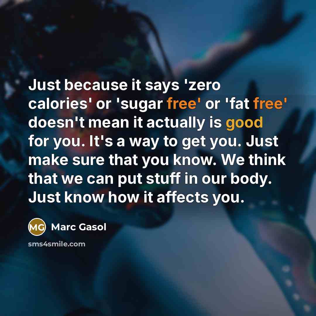 “Just because it says 'zero calories' or 'sugar free' or 'fat free' doesn't mean it actually is good for you. It's a way to get you. Just make sure that you know. We think that we can put stuff in our body. Just know how it affects you.” quote by Marc Gasol