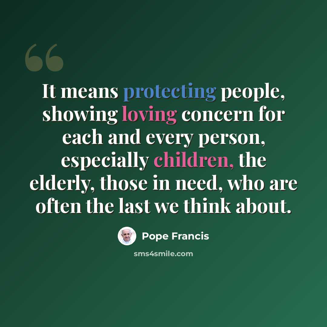 “It means protecting people, showing loving concern for each and every person, especially children, the elderly, those in need, who are often the last we think about.” quote by Pope Francis