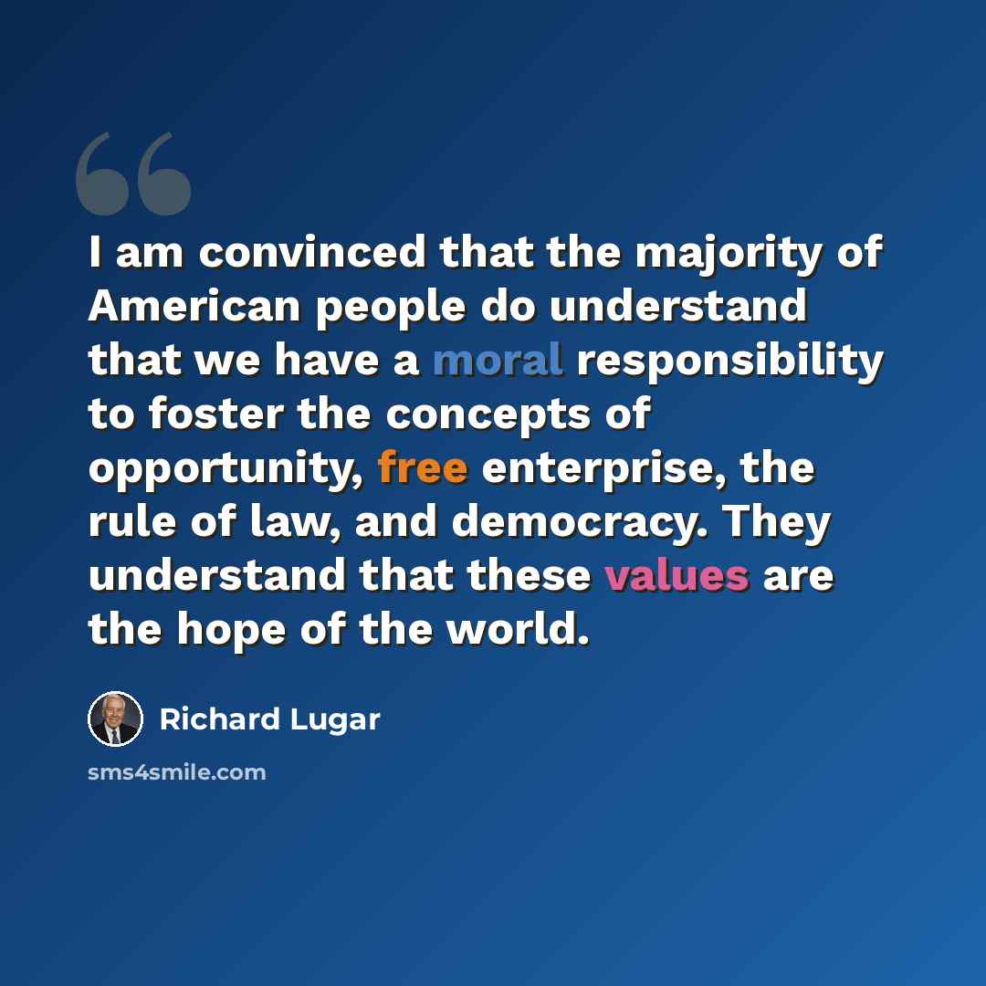 “I am convinced that the majority of American people do understand that we have a moral responsibility to foster the concepts of opportunity, free enterprise, the rule of law, and democracy. They understand that these values are the hope of the world.” quote by Richard Lugar