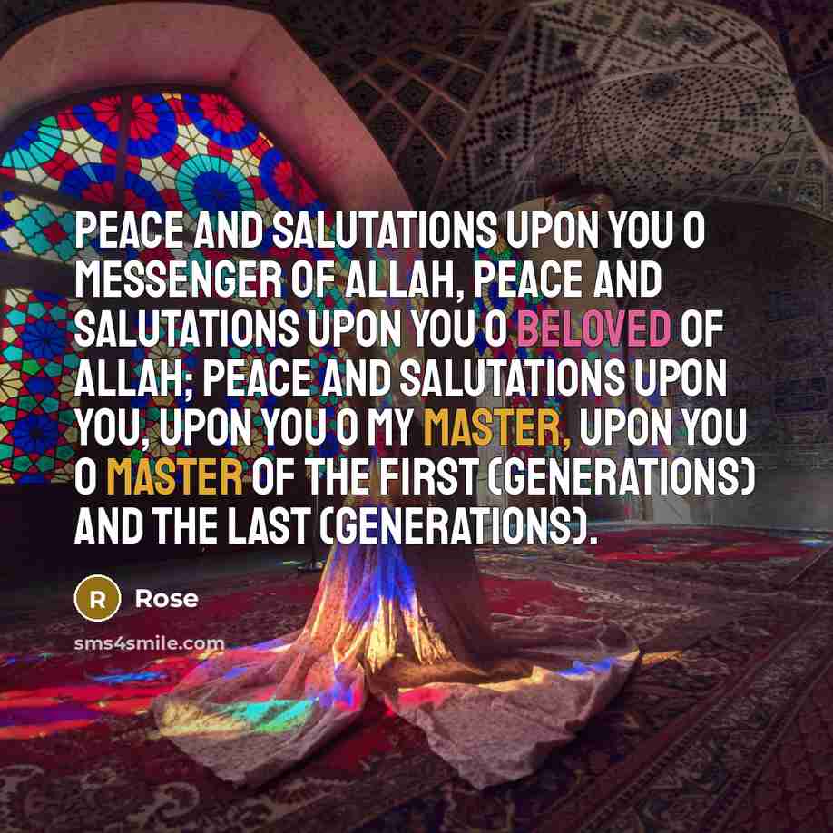 “Peace and salutations upon you O Messenger of Allah, Peace and salutations upon you O Beloved of Allah; Peace and salutations upon you, Upon you O my Master, Upon you O Master of the first (generations) and the last (generations).” quote by Rose