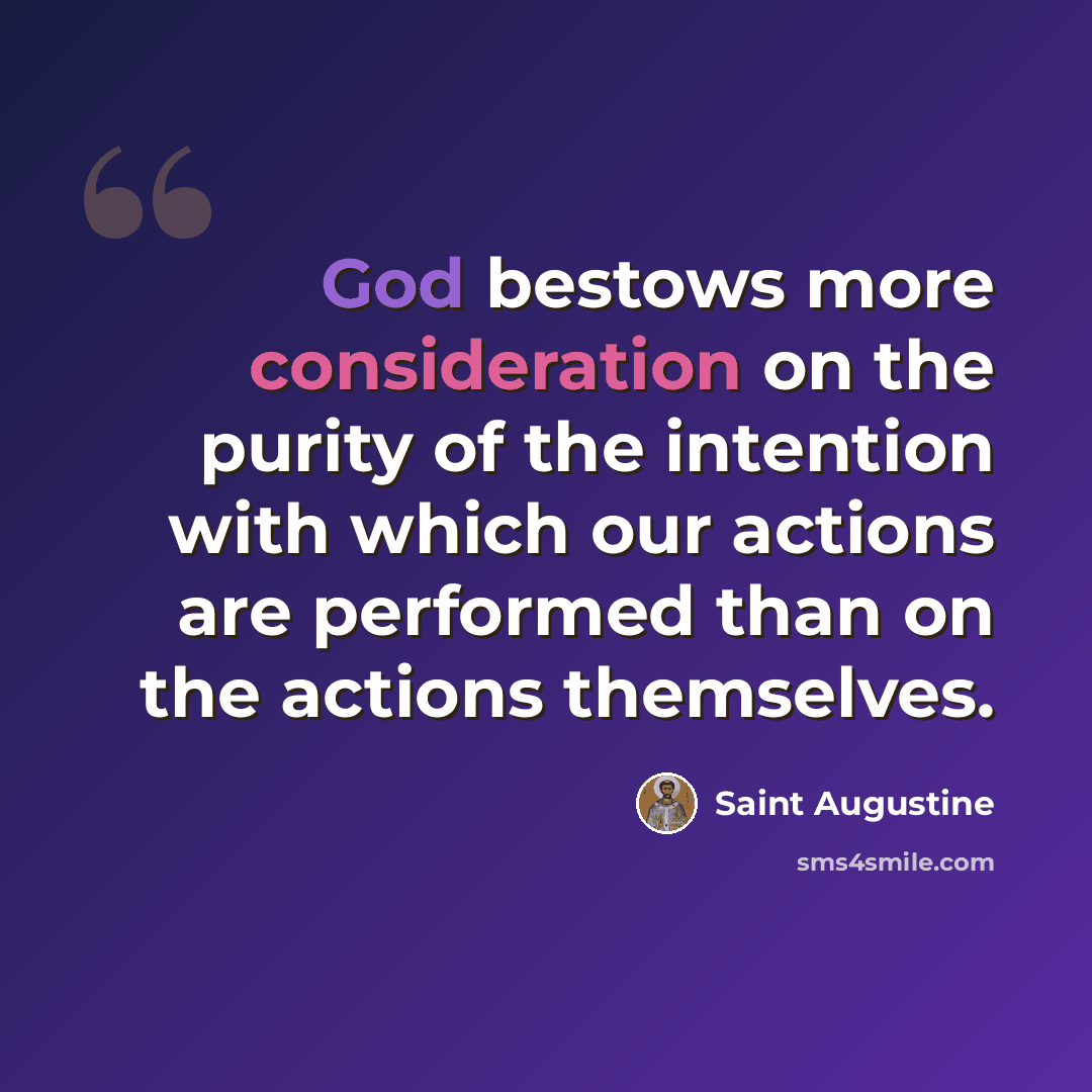 “God bestows more consideration on the purity of the intention with which our actions are performed than on the actions themselves.” quote by Saint Augustine