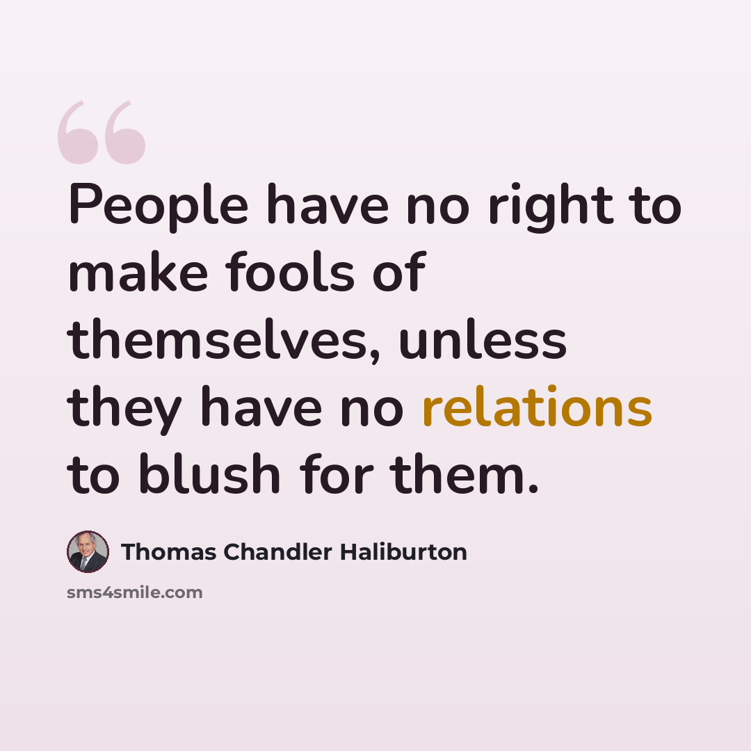 “People have no right to make fools of themselves, unless they have no relations to blush for them.” quote by Thomas Chandler Haliburton