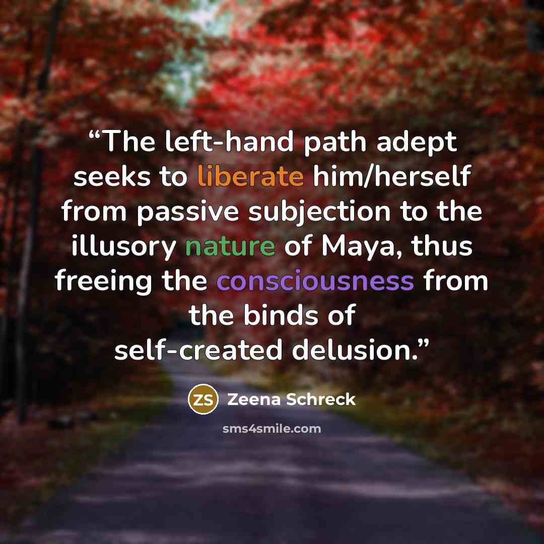 “The left-hand path adept seeks to liberate him/herself from passive subjection to the illusory nature of Maya, thus freeing the consciousness from the binds of self-created delusion.” quote by Zeena Schreck