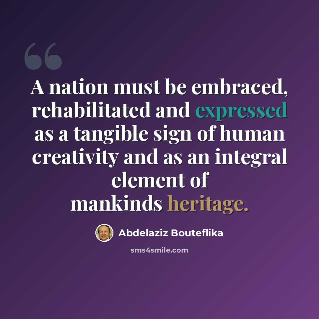 “A nation must be embraced, rehabilitated and expressed as a tangible sign of human creativity and as an integral element of mankinds heritage.” quote by Abdelaziz Bouteflika
