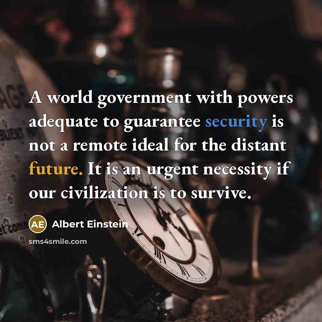 “A world government with powers adequate to guarantee security is not a remote ideal for the distant future. It is an urgent necessity if our civilization is to survive.” quote by Albert Einstein