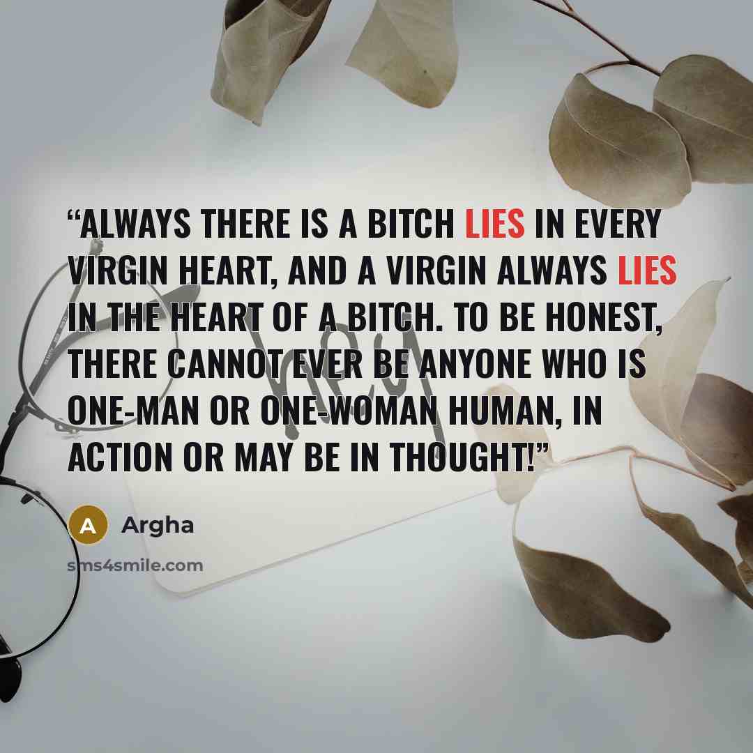 “Always there is a bitch lies in every virgin heart, and a virgin always lies in the heart of a bitch. To be honest, there cannot ever be anyone who is one-man or one-woman human, in action or may be in thought!” quote by Argha