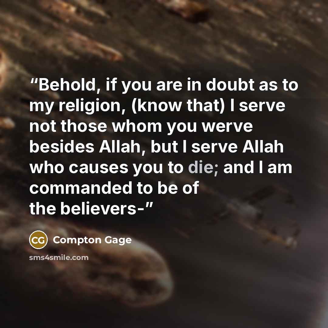 “Behold, if you are in doubt as to my religion, (know that) I serve not those whom you werve besides Allah, but I serve Allah who causes you to die; and I am commanded to be of the believers-” quote by Compton Gage