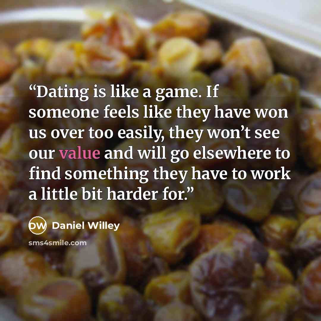 “Dating is like a game. If someone feels like they have won us over too easily, they won’t see our value and will go elsewhere to find something they have to work a little bit harder for.” quote by Daniel Willey