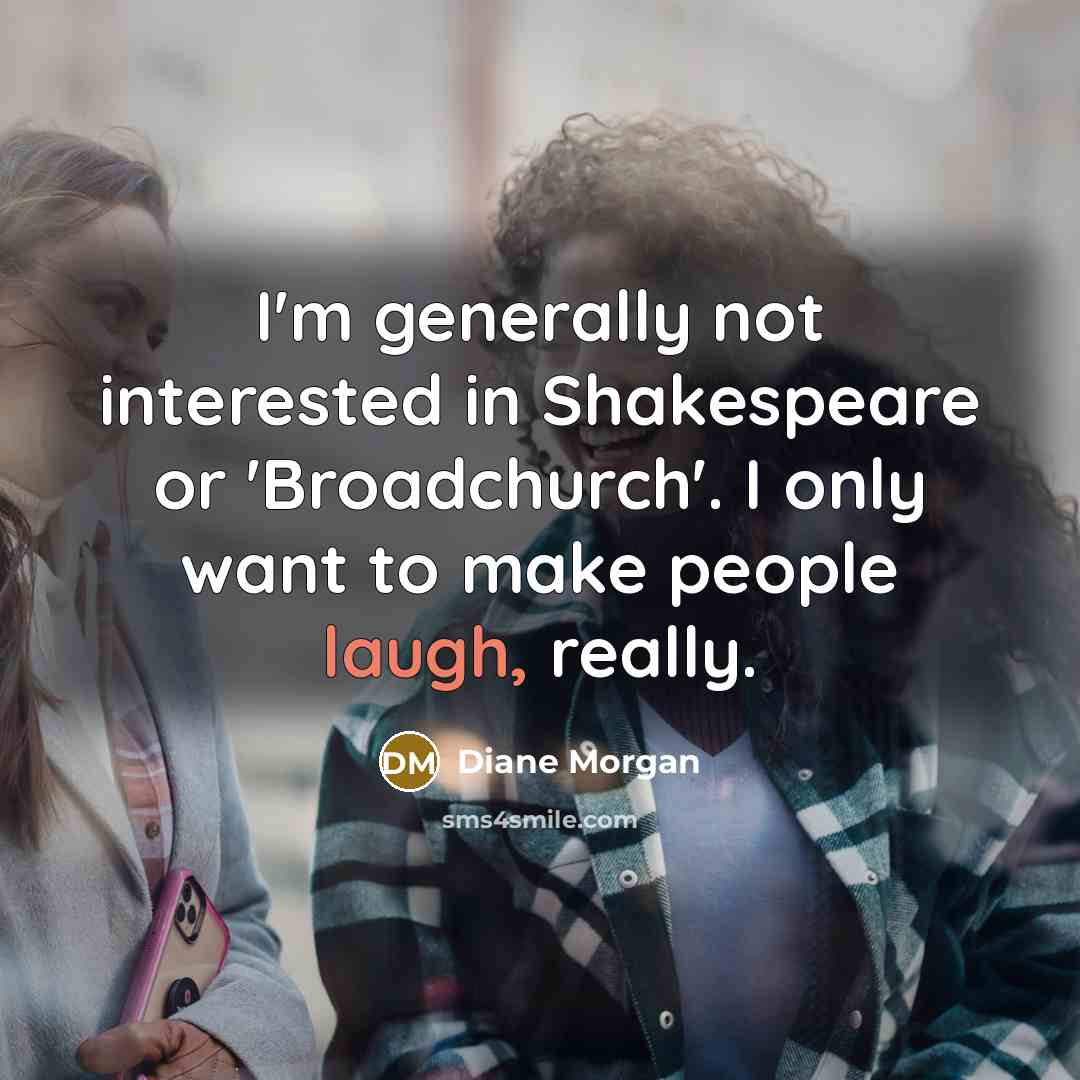 “I'm generally not interested in Shakespeare or 'Broadchurch'. I only want to make people laugh, really.” quote by Diane Morgan