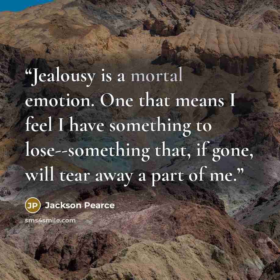 “Jealousy is a mortal emotion. One that means I feel I have something to lose--something that, if gone, will tear away a part of me.” quote by Jackson Pearce