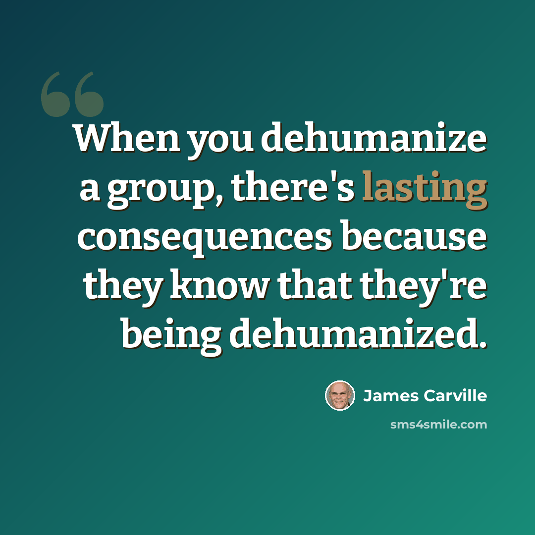 “When you dehumanize a group, there's lasting consequences because they know that they're being dehumanized.” quote by James Carville