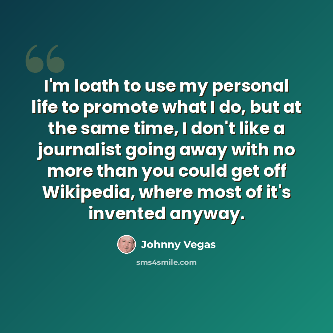 “I'm loath to use my personal life to promote what I do, but at the same time, I don't like a journalist going away with no more than you could get off Wikipedia, where most of it's invented anyway.” quote by Johnny Vegas