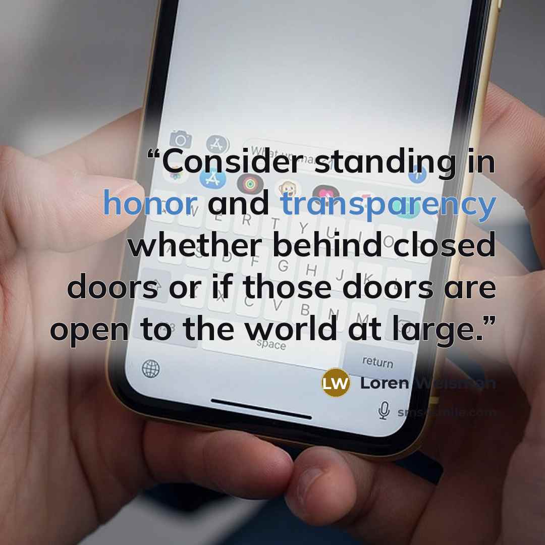 “Consider standing in honor and transparency whether behind closed doors or if those doors are open to the world at large.” quote by Loren Weisman