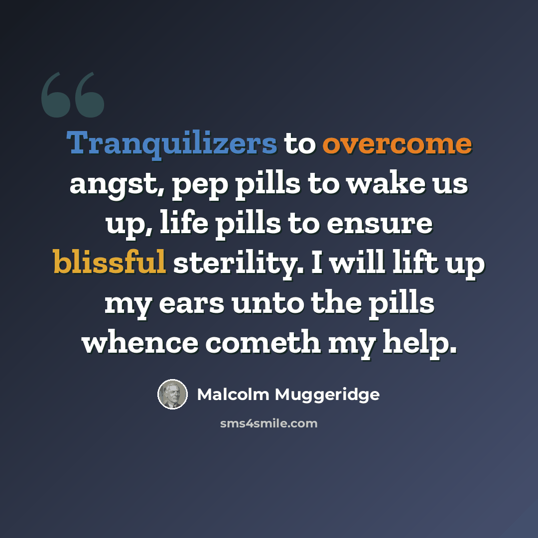 “Tranquilizers to overcome angst, pep pills to wake us up, life pills to ensure blissful sterility. I will lift up my ears unto the pills whence cometh my help.” quote by Malcolm Muggeridge